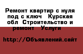 Ремонт квартир с нуля под с ключ - Курская обл. Строительство и ремонт » Услуги   